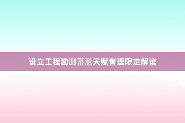 设立工程勘测蓄意天赋管理限定解读