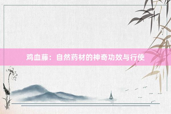 鸡血藤：自然药材的神奇功效与行使