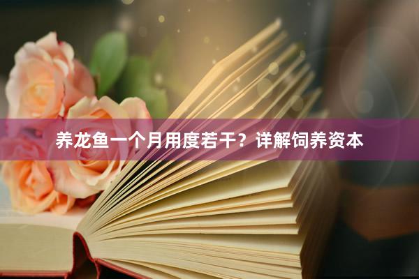 养龙鱼一个月用度若干？详解饲养资本